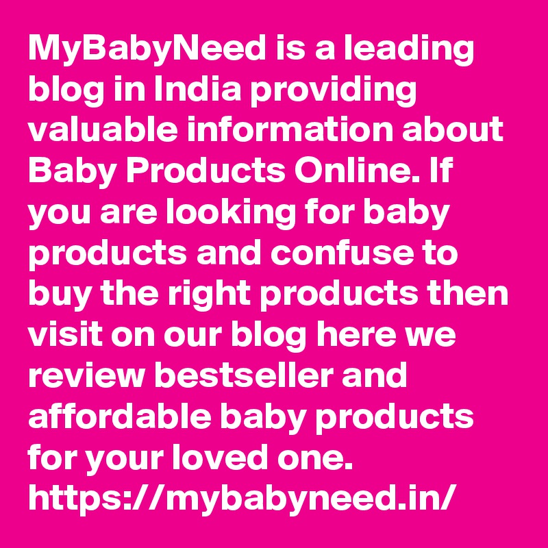 MyBabyNeed is a leading blog in India providing valuable information about Baby Products Online. If you are looking for baby products and confuse to buy the right products then visit on our blog here we review bestseller and affordable baby products for your loved one.   https://mybabyneed.in/