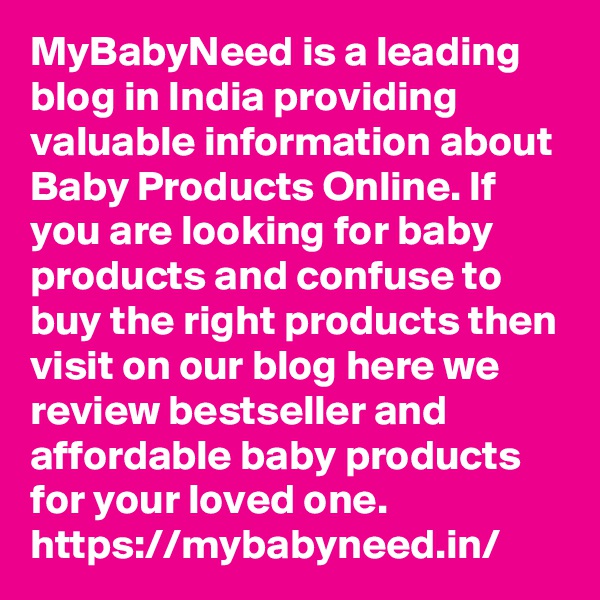 MyBabyNeed is a leading blog in India providing valuable information about Baby Products Online. If you are looking for baby products and confuse to buy the right products then visit on our blog here we review bestseller and affordable baby products for your loved one.   https://mybabyneed.in/