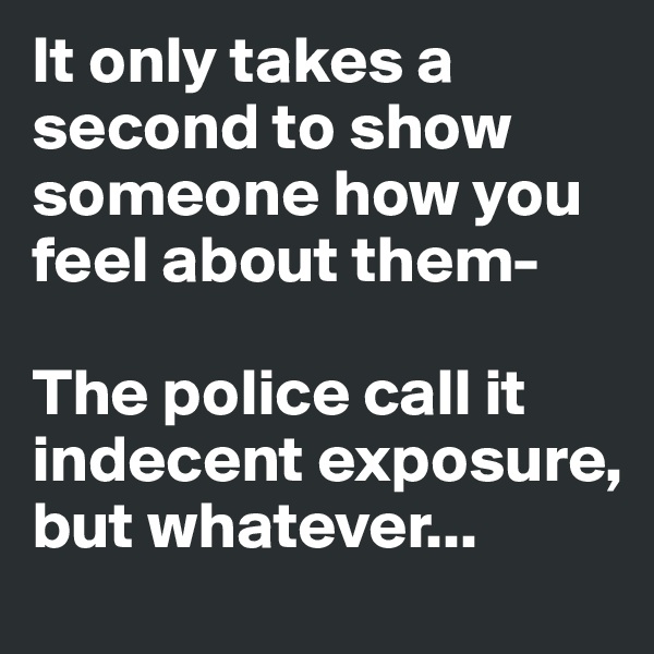 It only takes a second to show someone how you feel about them-

The police call it indecent exposure, but whatever...