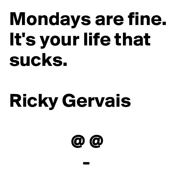 Mondays are fine. It's your life that sucks.

Ricky Gervais 

                @ @
                   -
