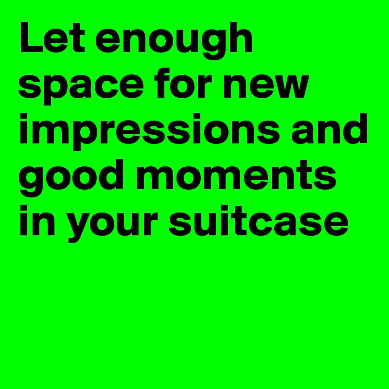 Let enough space for new impressions and good moments in your suitcase

