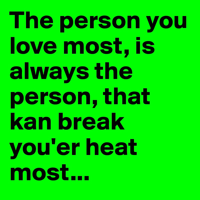 The person you love most, is always the person, that kan break you'er heat most...
