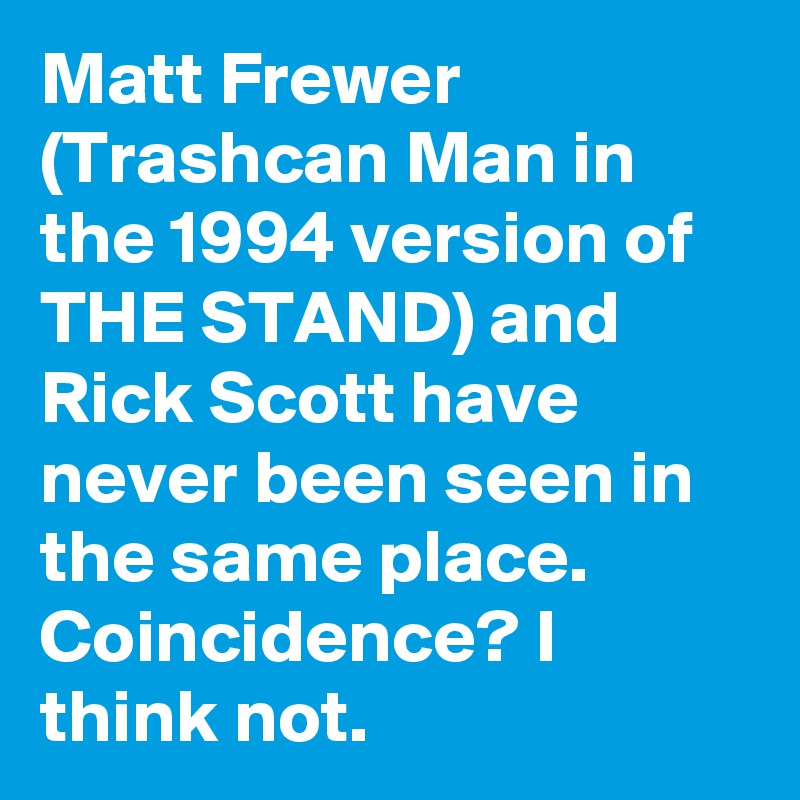 Matt Frewer (Trashcan Man in the 1994 version of THE STAND) and Rick Scott have never been seen in the same place. Coincidence? I think not.
