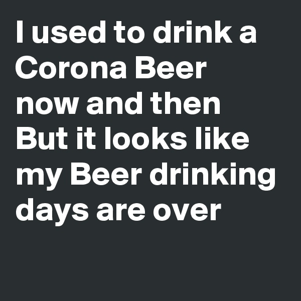 I used to drink a Corona Beer now and then 
But it looks like my Beer drinking days are over
