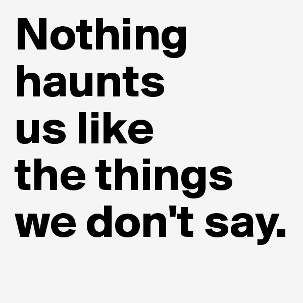 Nothing haunts 
us like 
the things we don't say.