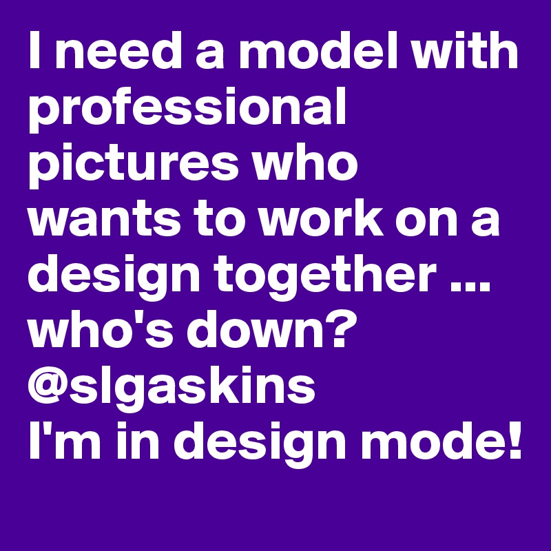 I need a model with professional pictures who wants to work on a design together ... who's down? @slgaskins
I'm in design mode!