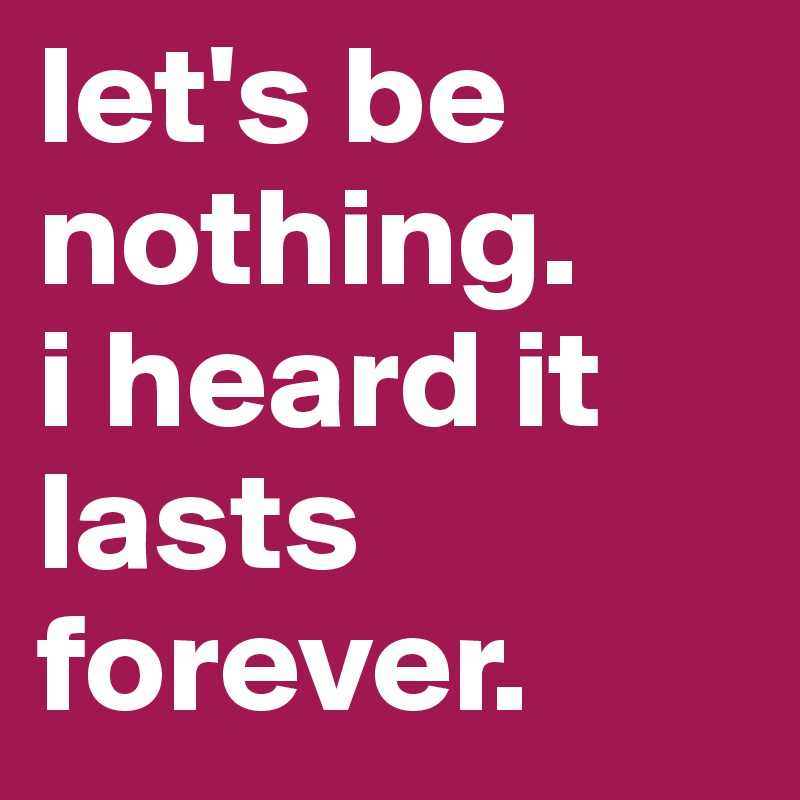 let's be nothing. 
i heard it lasts forever.