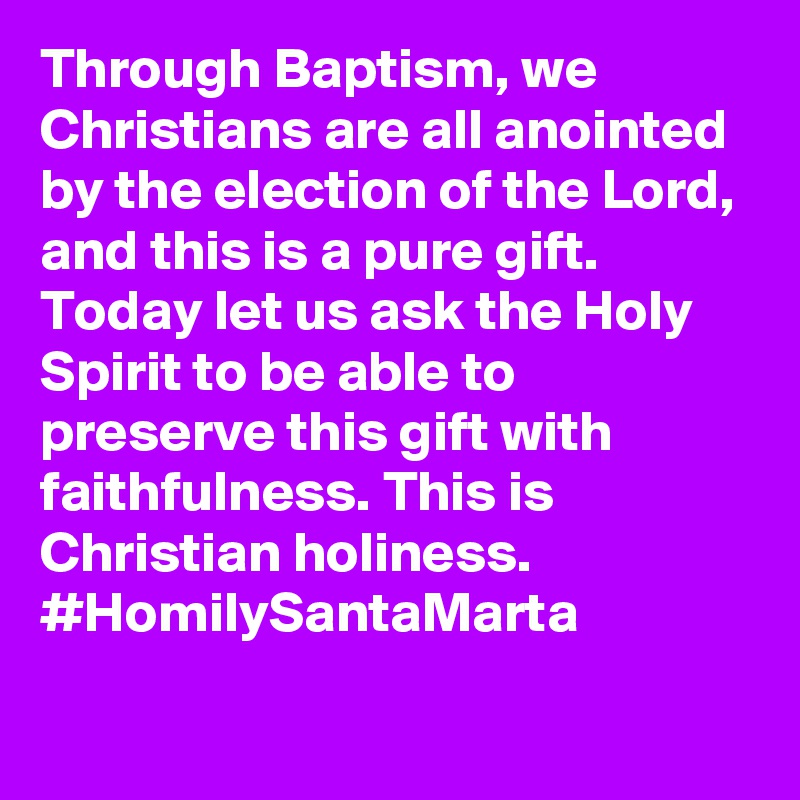 Through Baptism, we Christians are all anointed by the election of the Lord, and this is a pure gift. Today let us ask the Holy Spirit to be able to preserve this gift with faithfulness. This is Christian holiness. #HomilySantaMarta