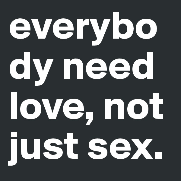 everybody need love, not just sex. 