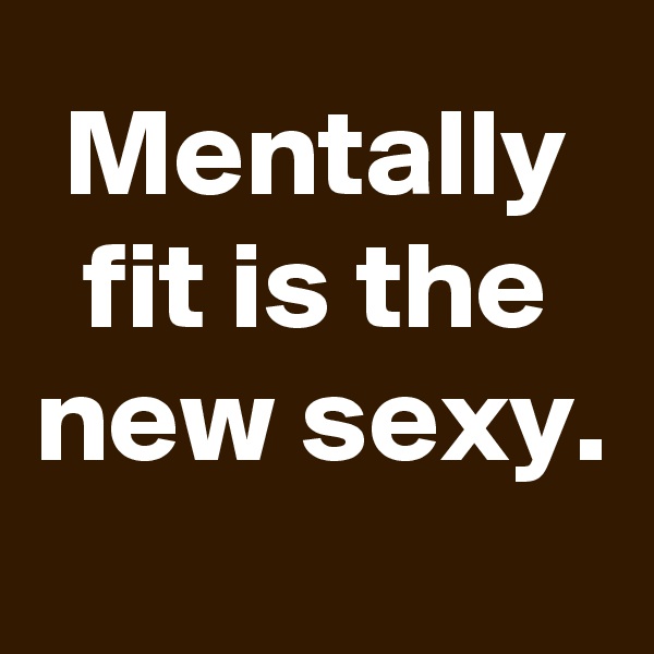 Mentally fit is the new sexy.

