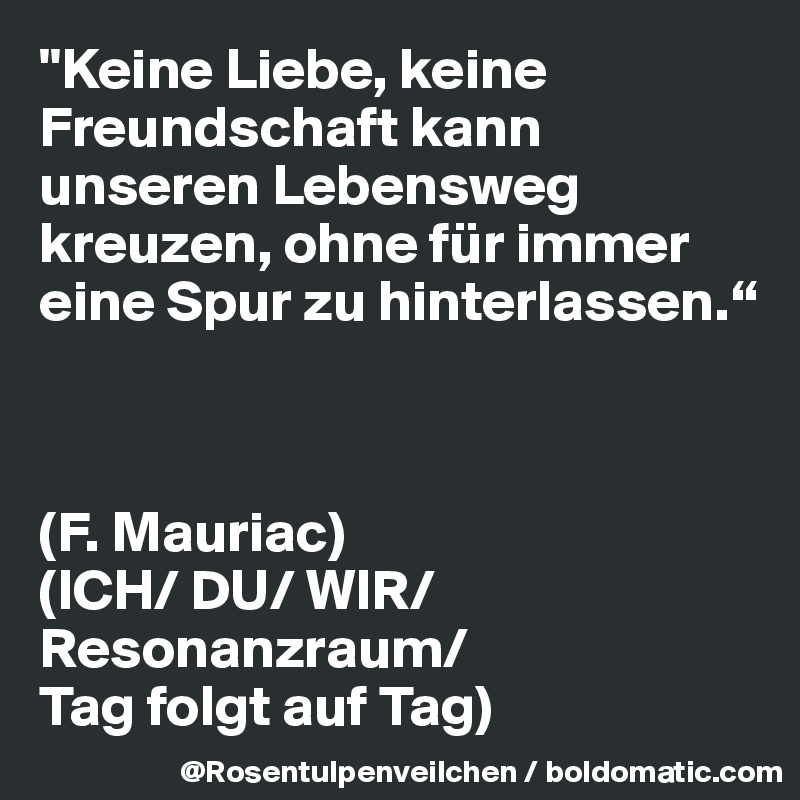 Keine Liebe Keine Freundschaft Kann Unseren Lebensweg Kreuzen Ohne Fur Immer Eine Spur Zu Hinterlassen F Mauriac Ich Du Wir Resonanzraum Folgt Auf Post By Rosentulpen On Boldomatic