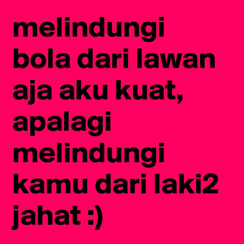 melindungi bola dari lawan aja aku kuat, apalagi melindungi kamu dari laki2 jahat :)