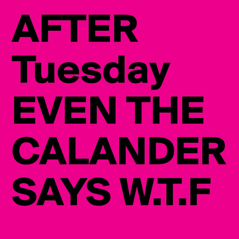 AFTER Tuesday EVEN THE CALANDER SAYS W.T.F