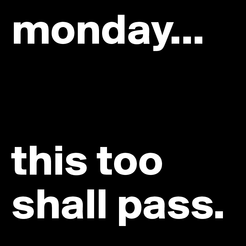 monday... 


this too shall pass.