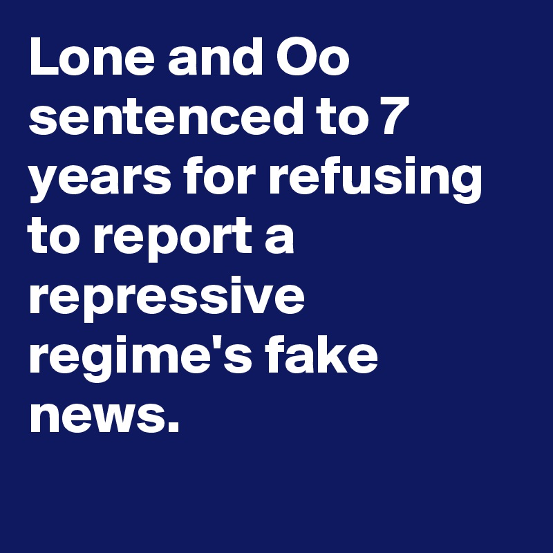 Lone and Oo sentenced to 7 years for refusing to report a repressive regime's fake news.