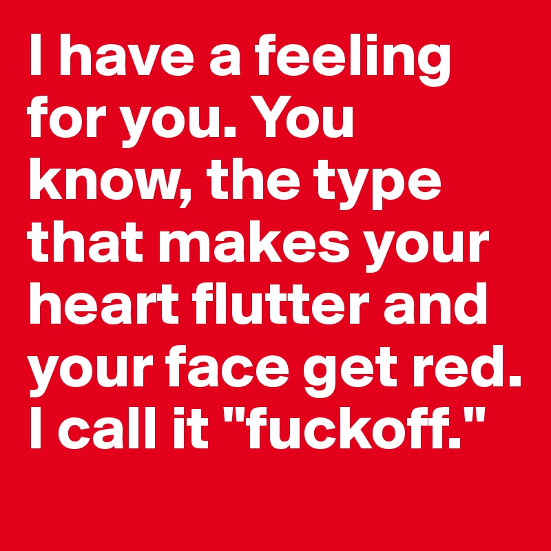 I have a feeling for you. You know, the type that makes your heart flutter and your face get red. I call it "fuckoff."