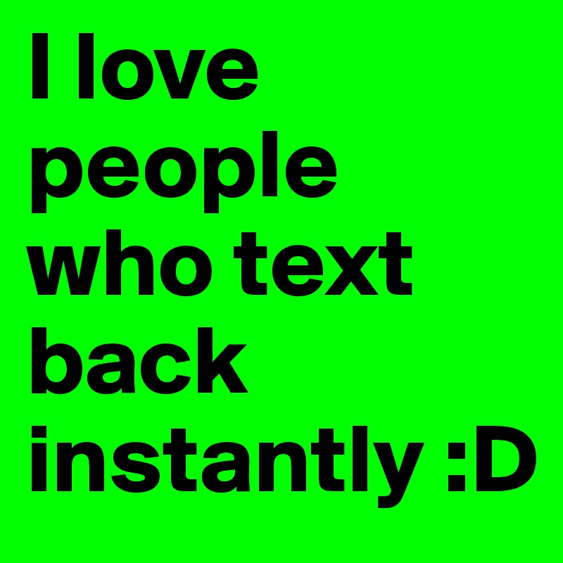I love people who text back instantly :D