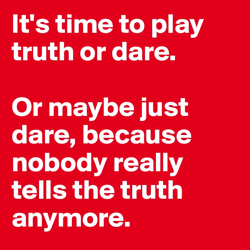It's time to play truth or dare. 

Or maybe just dare, because nobody really tells the truth anymore. 