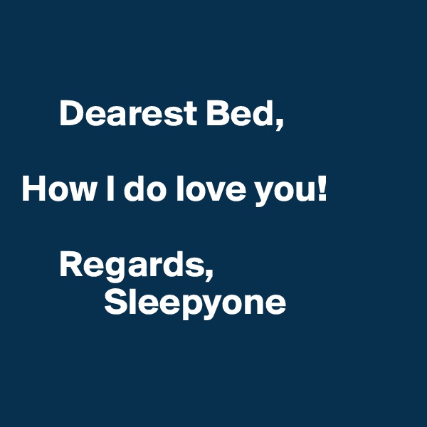 

     Dearest Bed,

How I do love you!

     Regards, 
           Sleepyone

