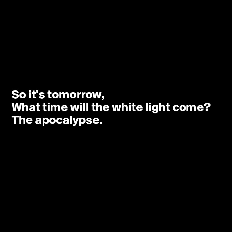 





So it's tomorrow,
What time will the white light come?
The apocalypse.





