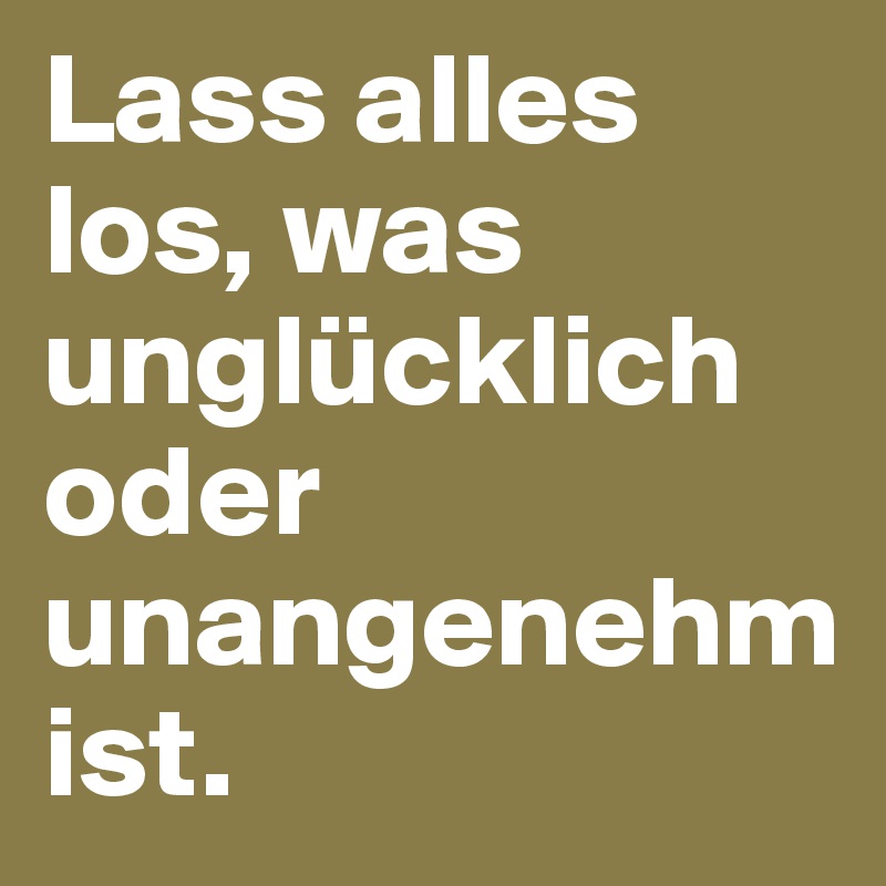 Lass alles los, was unglücklich oder unangenehm ist.