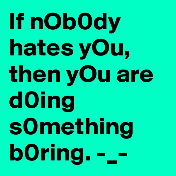 If nOb0dy hates yOu,
then yOu are d0ing s0mething b0ring. -_-