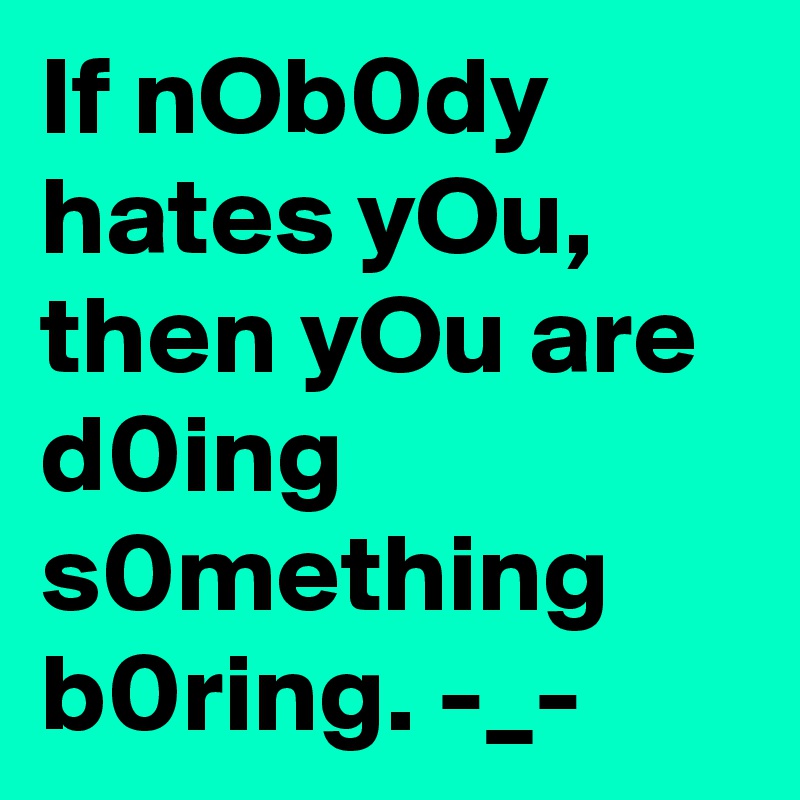 If nOb0dy hates yOu,
then yOu are d0ing s0mething b0ring. -_-