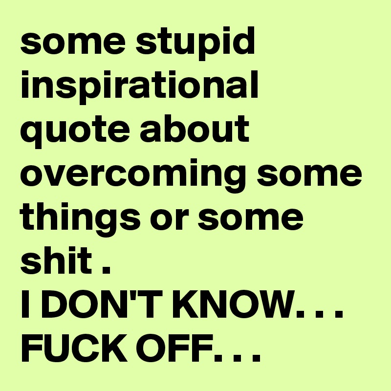 some stupid inspirational quote about overcoming some things or some shit .
I DON'T KNOW. . . FUCK OFF. . .