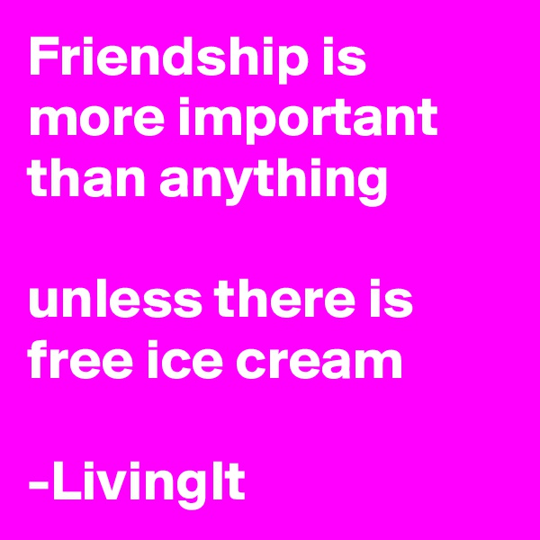 Friendship is more important than anything

unless there is free ice cream

-LivingIt