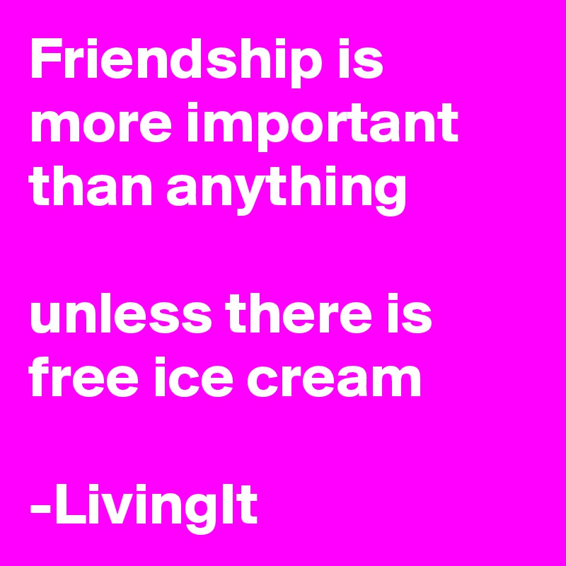 Friendship is more important than anything

unless there is free ice cream

-LivingIt