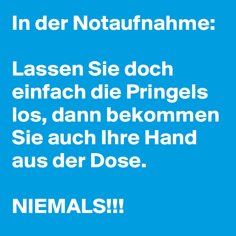 In der Notaufnahme:

Lassen Sie doch einfach die Pringels los, dann bekommen Sie auch Ihre Hand aus der Dose. 

NIEMALS!!! 