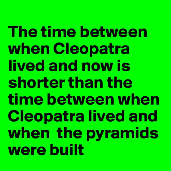 
The time between when Cleopatra lived and now is shorter than the time between when Cleopatra lived and when  the pyramids were built