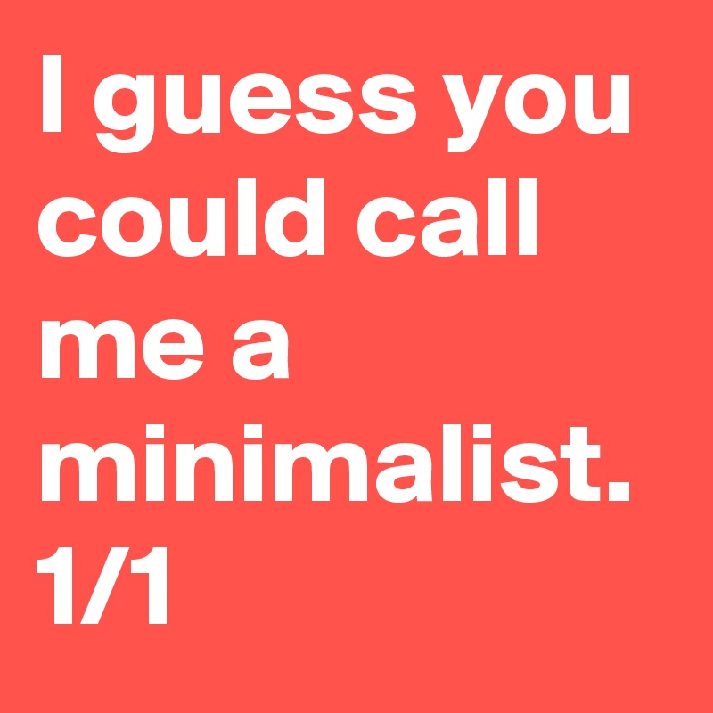 I guess you could call me a minimalist. 1/1