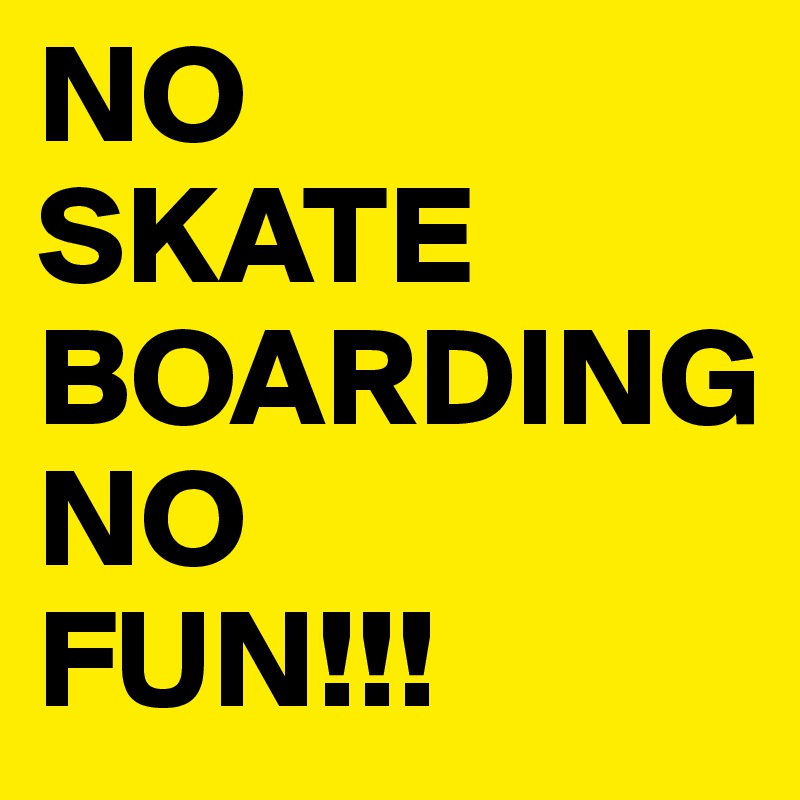 NO
SKATE
BOARDING
NO 
FUN!!!