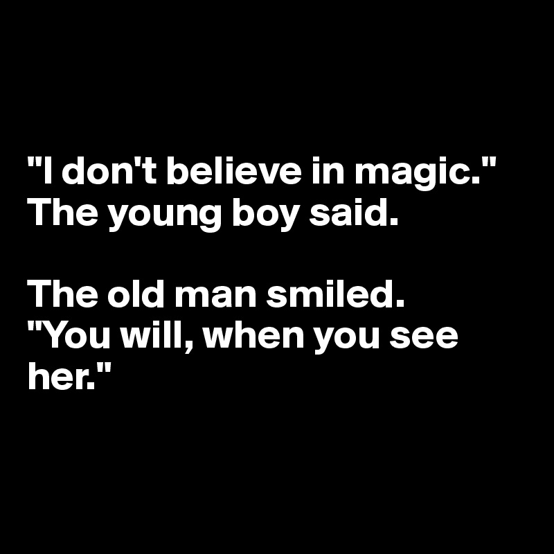 


"I don't believe in magic." 
The young boy said.

The old man smiled.
"You will, when you see her."


