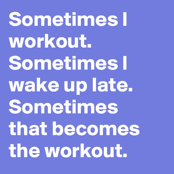 Sometimes I workout.
Sometimes I wake up late.
Sometimes that becomes the workout.