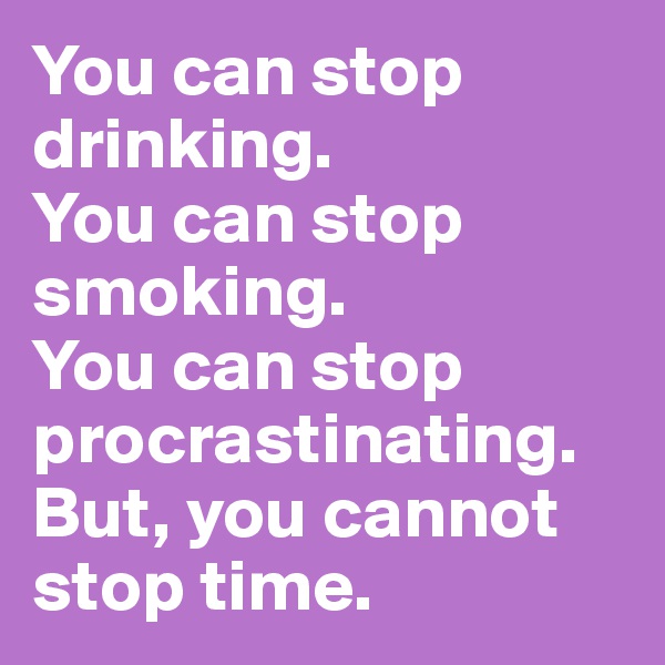 You can stop drinking.
You can stop smoking.
You can stop procrastinating.
But, you cannot stop time.