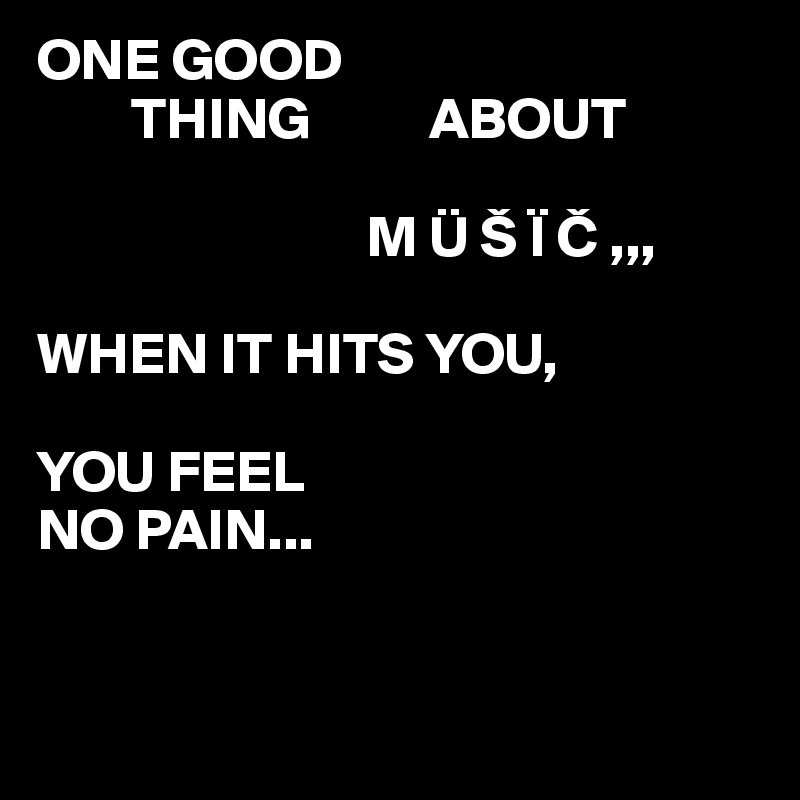 One Good Thing About M U S I C When It Hits You You Feel No Pain Post By Juneocallagh On Boldomatic