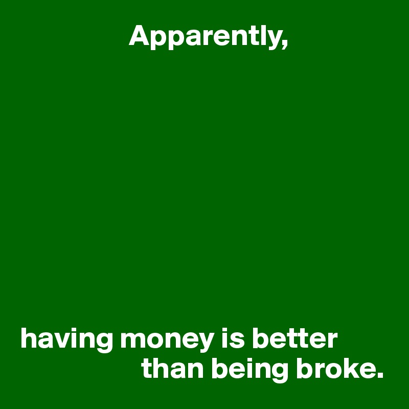                   Apparently,









having money is better 
                    than being broke.