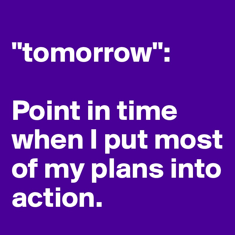 
"tomorrow":

Point in time when I put most of my plans into action.