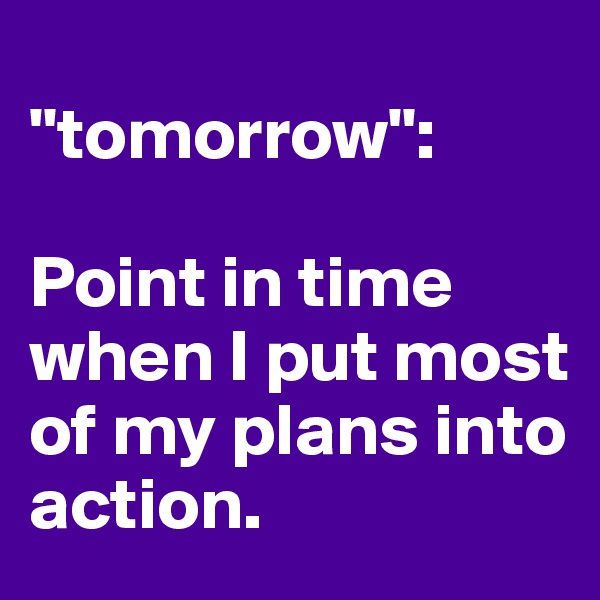 
"tomorrow":

Point in time when I put most of my plans into action.