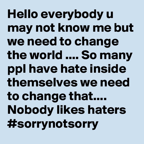 Hello everybody u may not know me but we need to change the world .... So many ppl have hate inside themselves we need to change that.... Nobody likes haters 
#sorrynotsorry