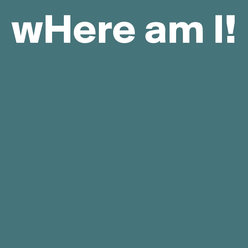 wHere am I!



