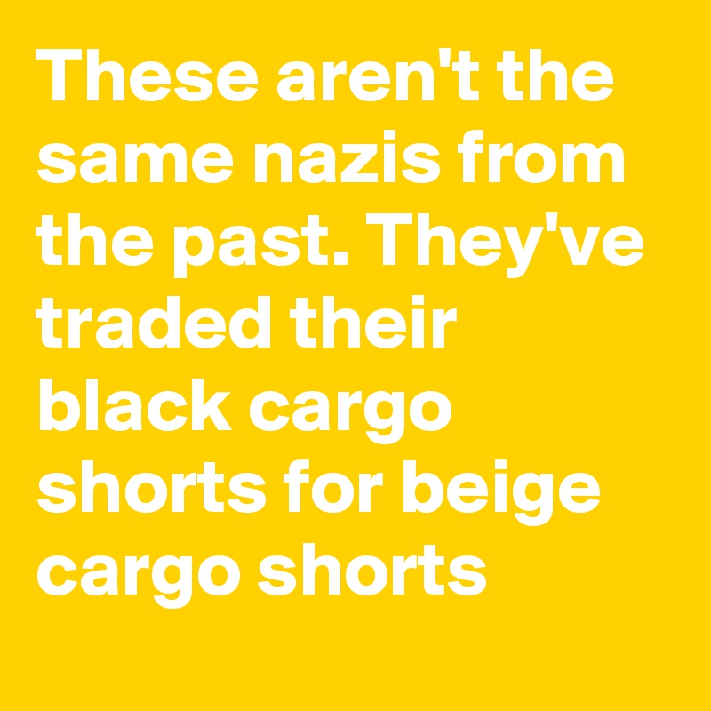 These aren't the same nazis from the past. They've traded their black cargo shorts for beige cargo shorts