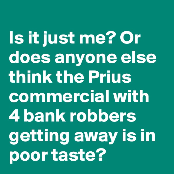 
Is it just me? Or does anyone else think the Prius commercial with 4 bank robbers getting away is in poor taste?