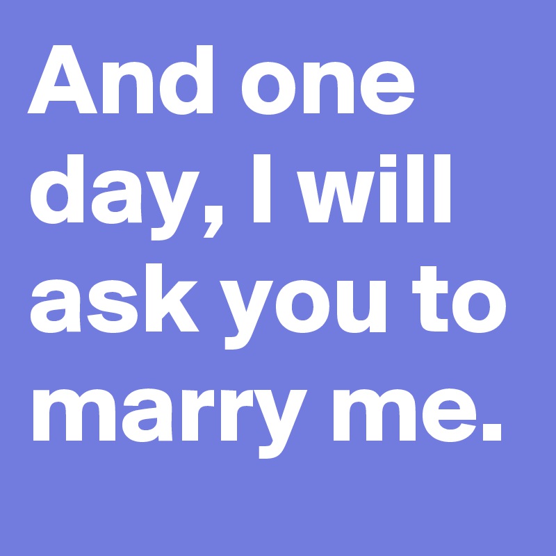 And one day, I will ask you to marry me. 