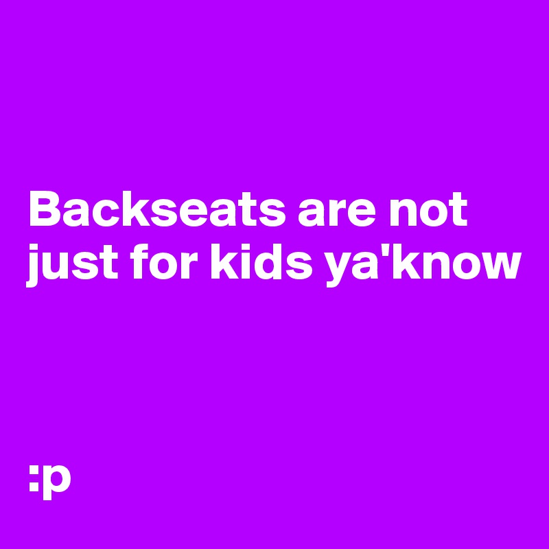 


Backseats are not just for kids ya'know



:p