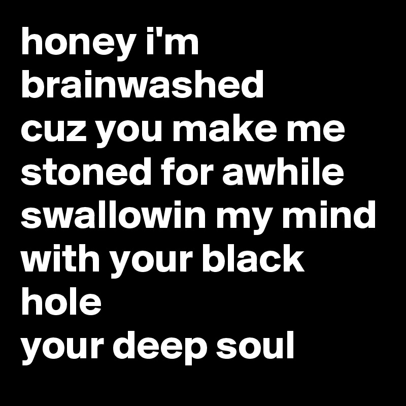 honey i'm brainwashed
cuz you make me stoned for awhile
swallowin my mind
with your black hole
your deep soul