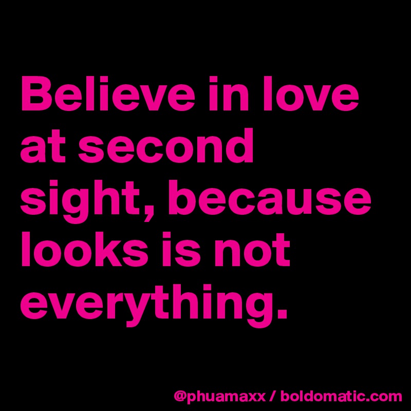 
Believe in love at second sight, because looks is not everything.
