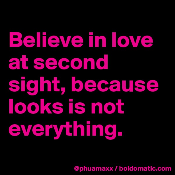 
Believe in love at second sight, because looks is not everything.
